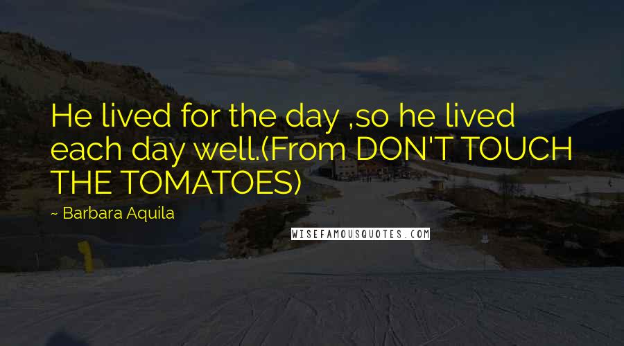 Barbara Aquila Quotes: He lived for the day ,so he lived each day well.(From DON'T TOUCH THE TOMATOES)