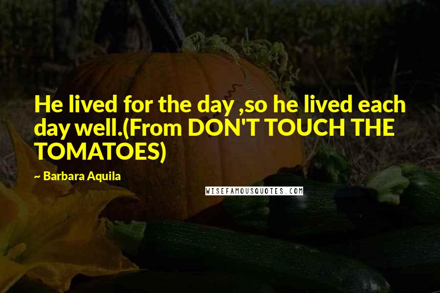 Barbara Aquila Quotes: He lived for the day ,so he lived each day well.(From DON'T TOUCH THE TOMATOES)