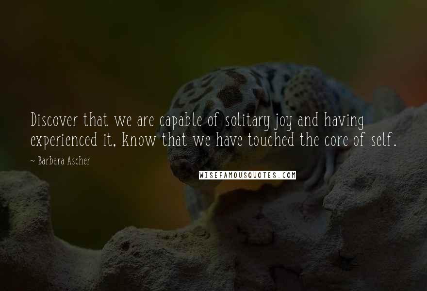 Barbara Ascher Quotes: Discover that we are capable of solitary joy and having experienced it, know that we have touched the core of self.