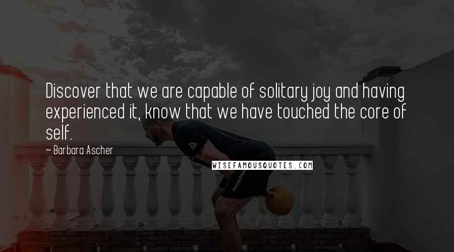 Barbara Ascher Quotes: Discover that we are capable of solitary joy and having experienced it, know that we have touched the core of self.