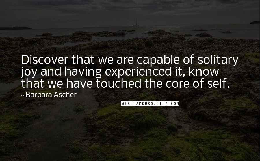 Barbara Ascher Quotes: Discover that we are capable of solitary joy and having experienced it, know that we have touched the core of self.