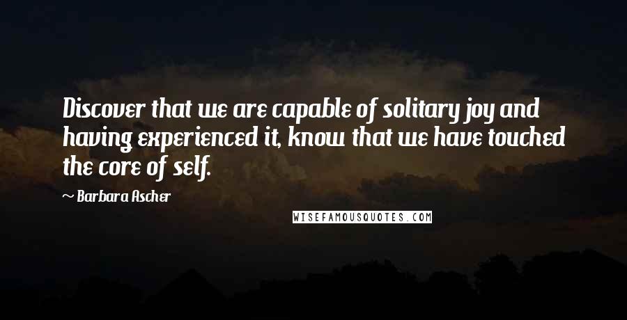 Barbara Ascher Quotes: Discover that we are capable of solitary joy and having experienced it, know that we have touched the core of self.