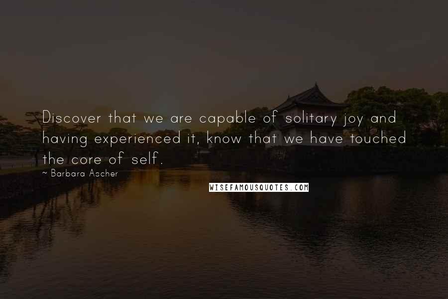 Barbara Ascher Quotes: Discover that we are capable of solitary joy and having experienced it, know that we have touched the core of self.