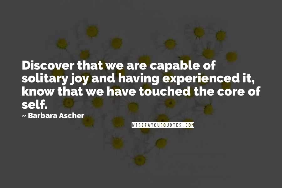 Barbara Ascher Quotes: Discover that we are capable of solitary joy and having experienced it, know that we have touched the core of self.