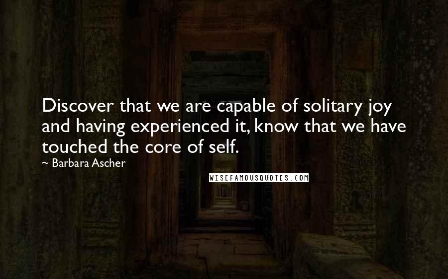 Barbara Ascher Quotes: Discover that we are capable of solitary joy and having experienced it, know that we have touched the core of self.