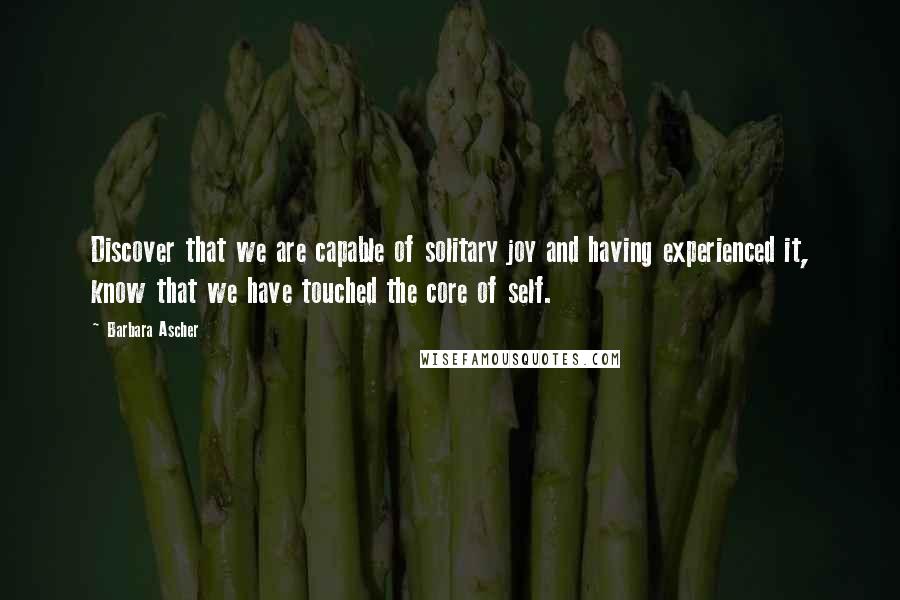 Barbara Ascher Quotes: Discover that we are capable of solitary joy and having experienced it, know that we have touched the core of self.