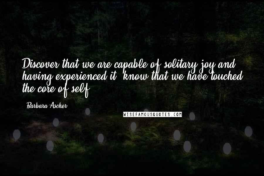 Barbara Ascher Quotes: Discover that we are capable of solitary joy and having experienced it, know that we have touched the core of self.