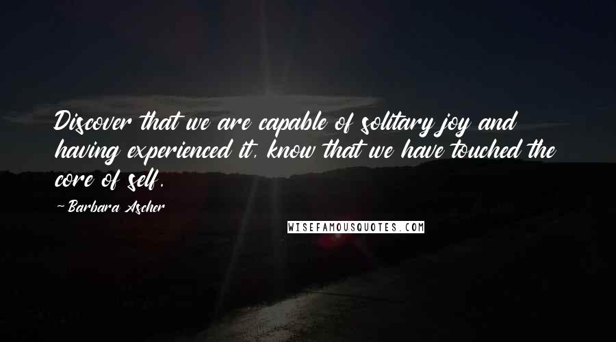 Barbara Ascher Quotes: Discover that we are capable of solitary joy and having experienced it, know that we have touched the core of self.