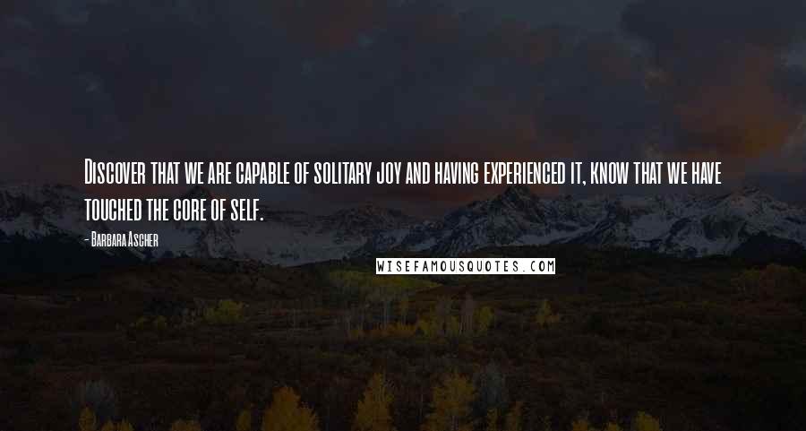 Barbara Ascher Quotes: Discover that we are capable of solitary joy and having experienced it, know that we have touched the core of self.