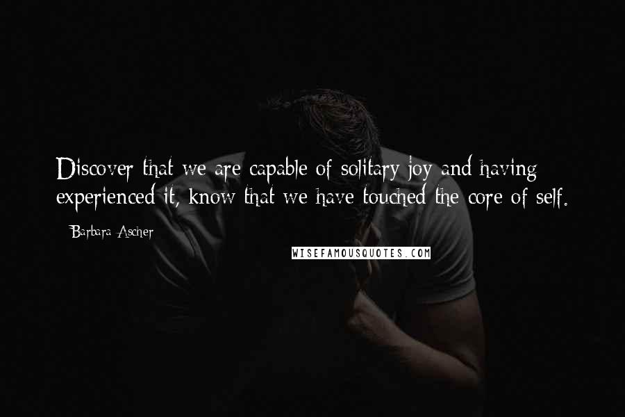 Barbara Ascher Quotes: Discover that we are capable of solitary joy and having experienced it, know that we have touched the core of self.