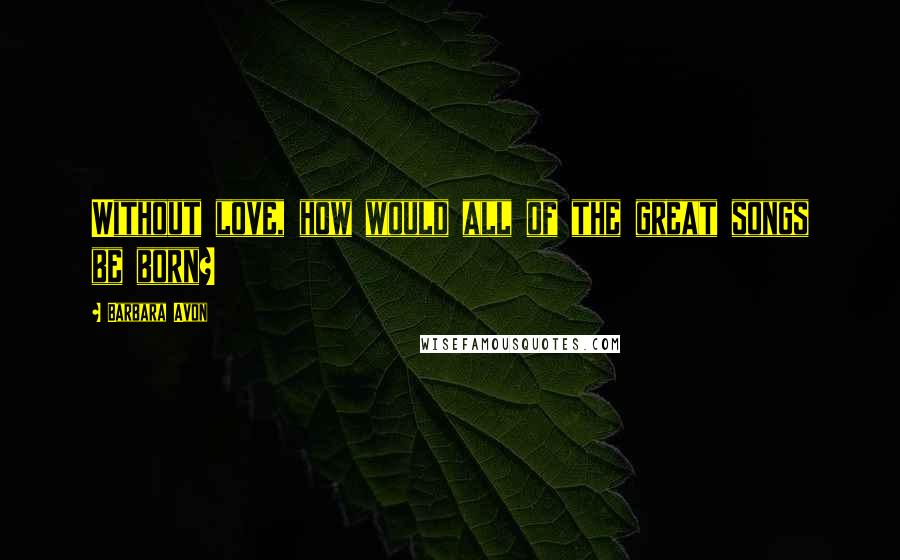 Barbara Avon Quotes: Without love, how would all of the great songs be born?
