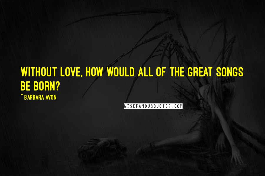 Barbara Avon Quotes: Without love, how would all of the great songs be born?