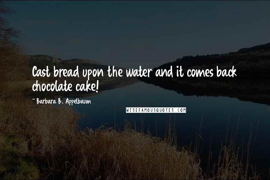 Barbara B. Appelbaum Quotes: Cast bread upon the water and it comes back chocolate cake!