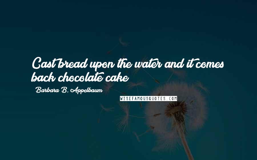 Barbara B. Appelbaum Quotes: Cast bread upon the water and it comes back chocolate cake!