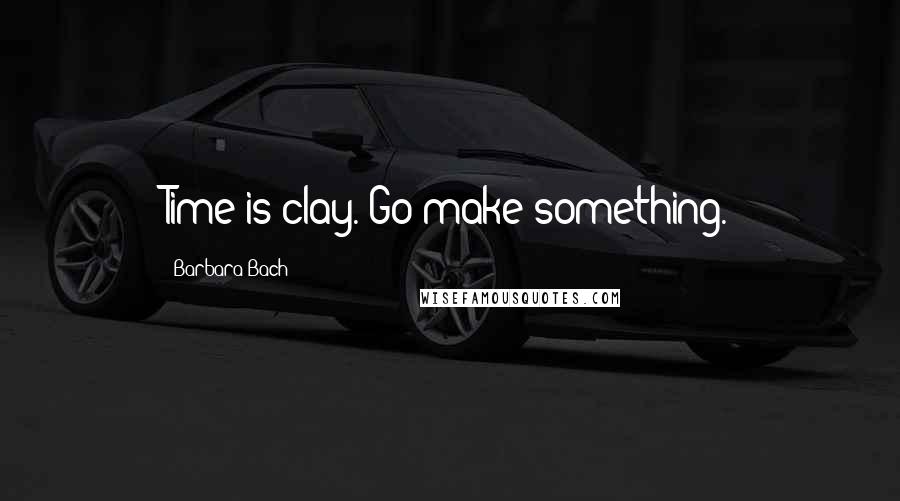 Barbara Bach Quotes: Time is clay. Go make something.