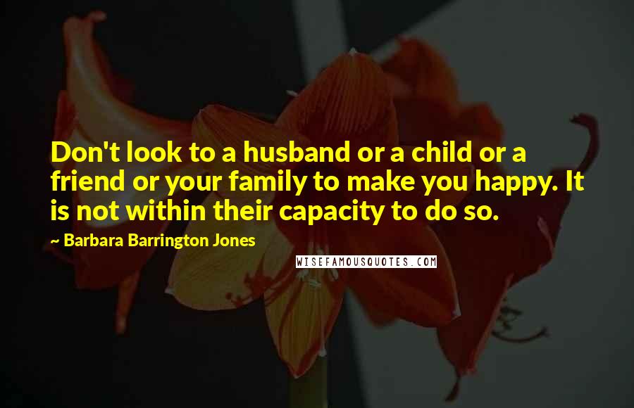 Barbara Barrington Jones Quotes: Don't look to a husband or a child or a friend or your family to make you happy. It is not within their capacity to do so.