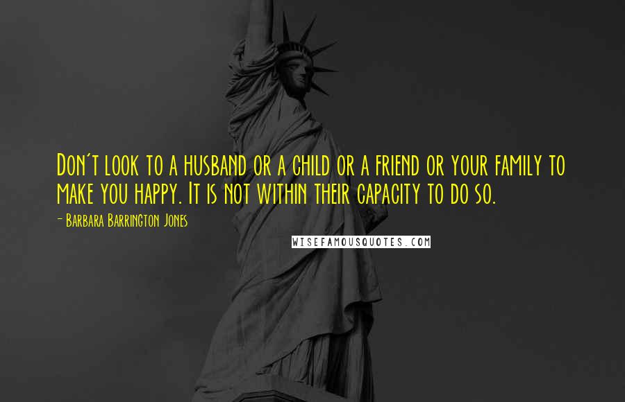 Barbara Barrington Jones Quotes: Don't look to a husband or a child or a friend or your family to make you happy. It is not within their capacity to do so.