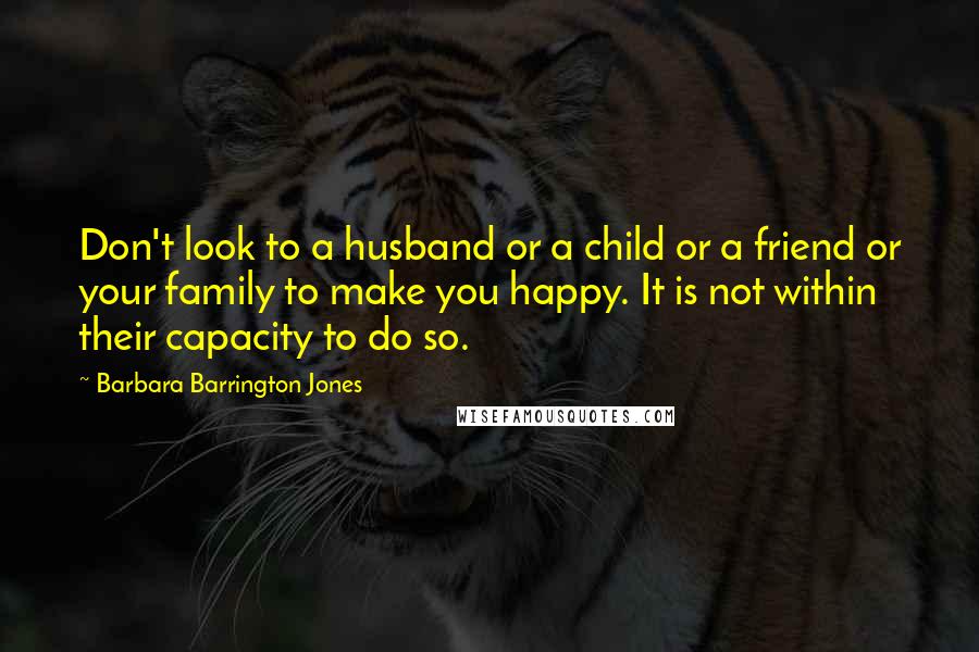 Barbara Barrington Jones Quotes: Don't look to a husband or a child or a friend or your family to make you happy. It is not within their capacity to do so.