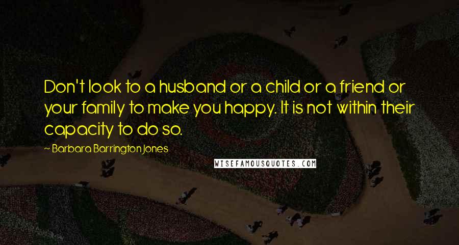 Barbara Barrington Jones Quotes: Don't look to a husband or a child or a friend or your family to make you happy. It is not within their capacity to do so.