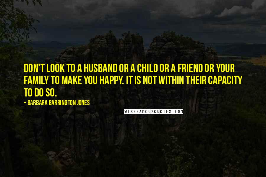 Barbara Barrington Jones Quotes: Don't look to a husband or a child or a friend or your family to make you happy. It is not within their capacity to do so.