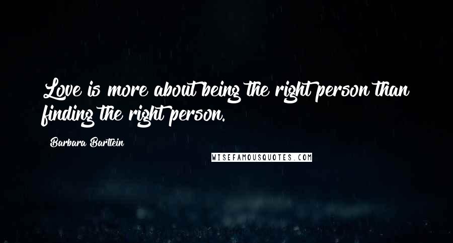 Barbara Bartlein Quotes: Love is more about being the right person than finding the right person.