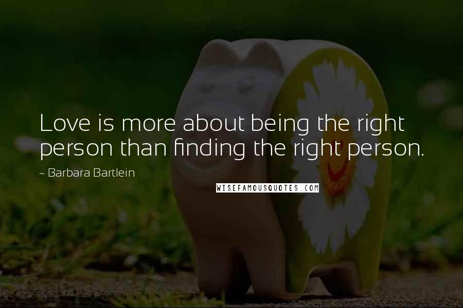 Barbara Bartlein Quotes: Love is more about being the right person than finding the right person.