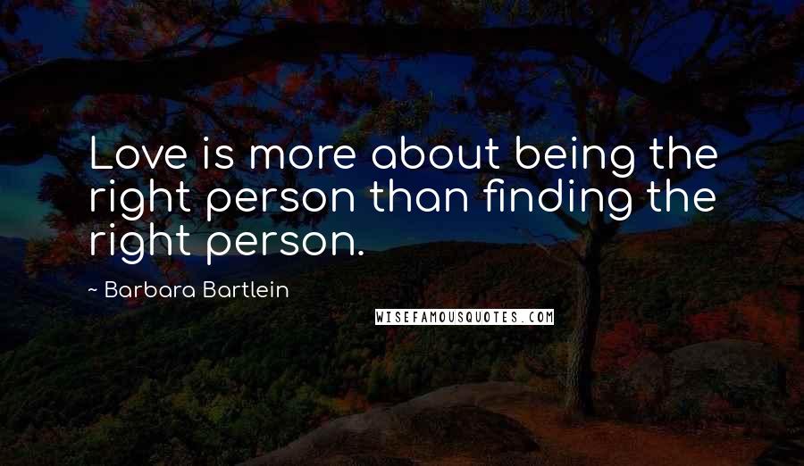 Barbara Bartlein Quotes: Love is more about being the right person than finding the right person.