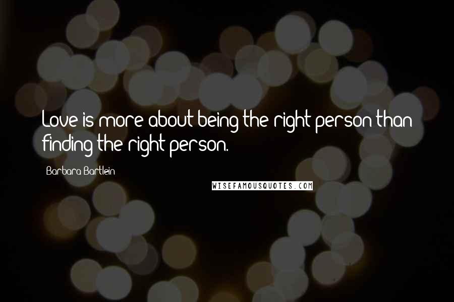 Barbara Bartlein Quotes: Love is more about being the right person than finding the right person.