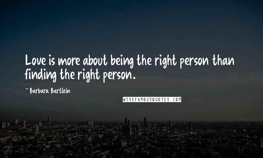 Barbara Bartlein Quotes: Love is more about being the right person than finding the right person.