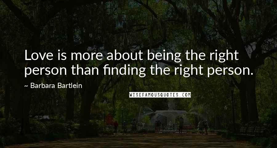 Barbara Bartlein Quotes: Love is more about being the right person than finding the right person.