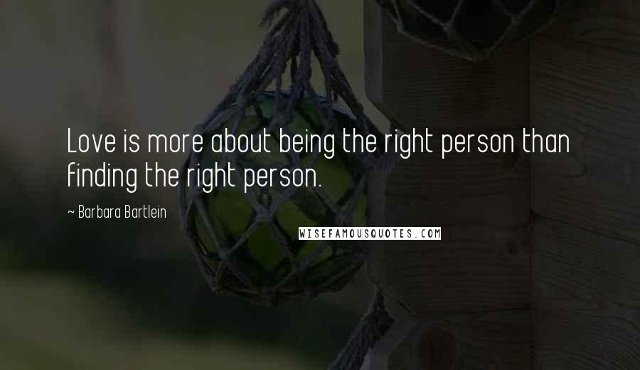 Barbara Bartlein Quotes: Love is more about being the right person than finding the right person.