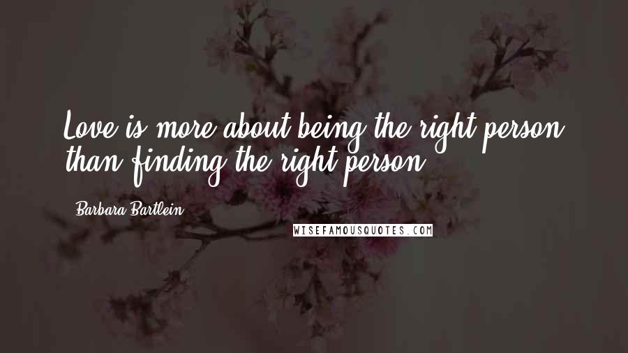 Barbara Bartlein Quotes: Love is more about being the right person than finding the right person.