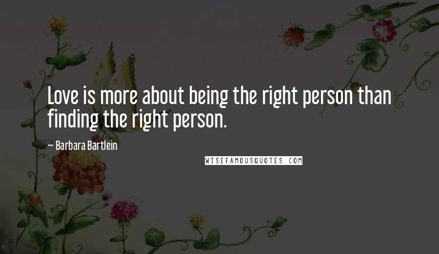 Barbara Bartlein Quotes: Love is more about being the right person than finding the right person.