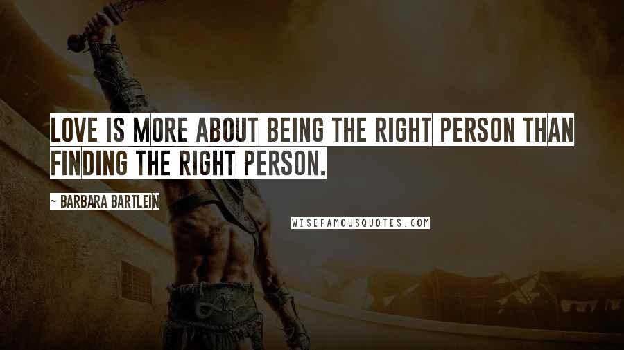 Barbara Bartlein Quotes: Love is more about being the right person than finding the right person.