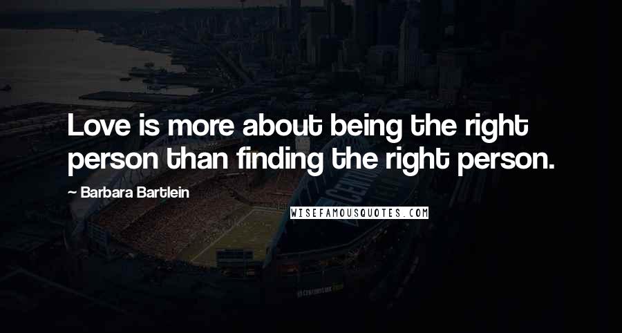 Barbara Bartlein Quotes: Love is more about being the right person than finding the right person.