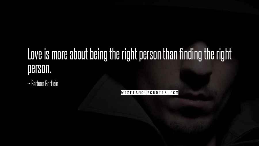 Barbara Bartlein Quotes: Love is more about being the right person than finding the right person.