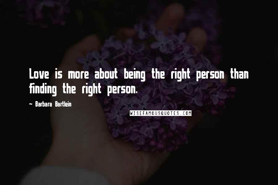 Barbara Bartlein Quotes: Love is more about being the right person than finding the right person.