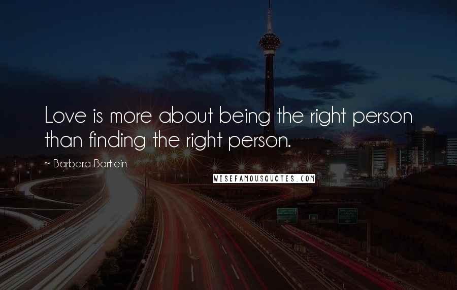 Barbara Bartlein Quotes: Love is more about being the right person than finding the right person.