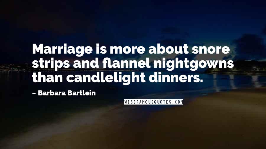 Barbara Bartlein Quotes: Marriage is more about snore strips and flannel nightgowns than candlelight dinners.