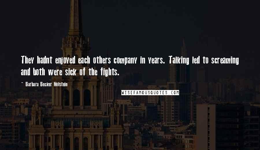 Barbara Becker Holstein Quotes: They hadnt enjoyed each others company in years. Talking led to screaming and both were sick of the fights.
