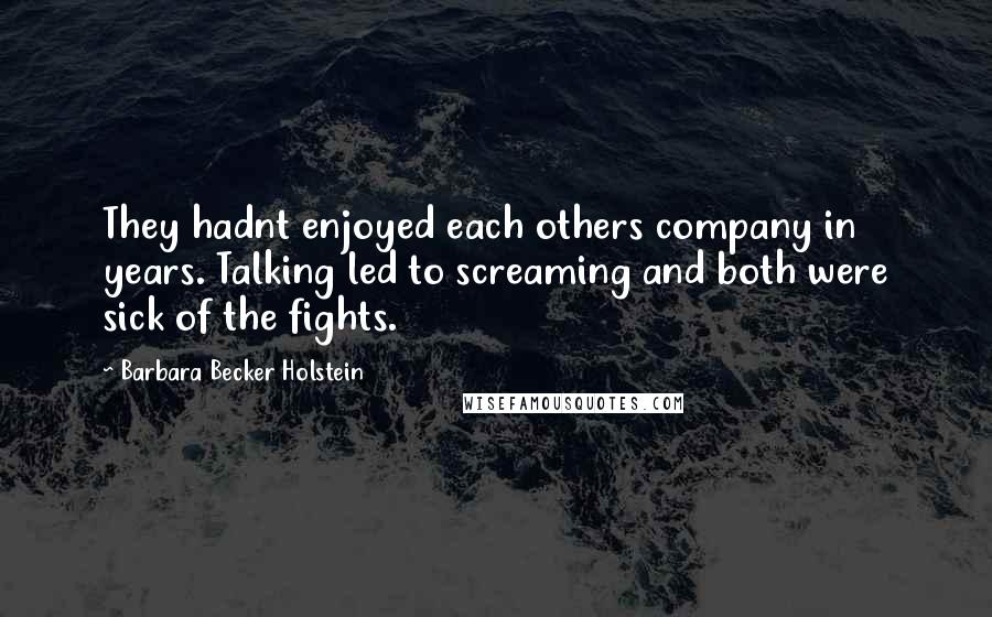 Barbara Becker Holstein Quotes: They hadnt enjoyed each others company in years. Talking led to screaming and both were sick of the fights.