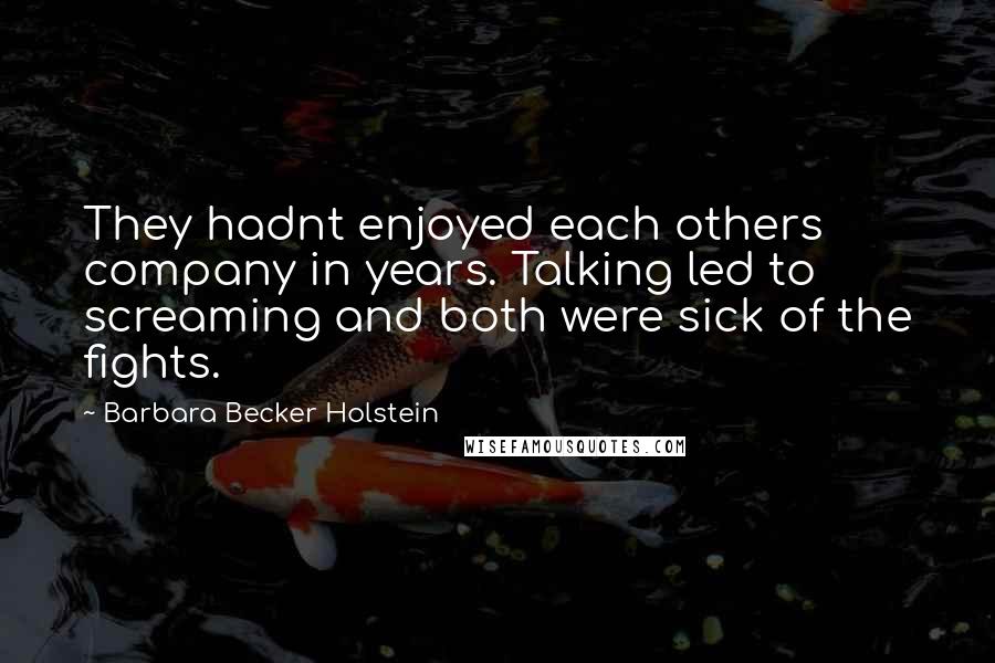 Barbara Becker Holstein Quotes: They hadnt enjoyed each others company in years. Talking led to screaming and both were sick of the fights.