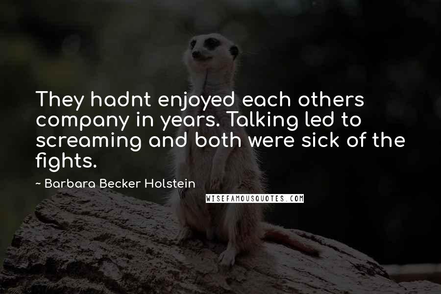 Barbara Becker Holstein Quotes: They hadnt enjoyed each others company in years. Talking led to screaming and both were sick of the fights.