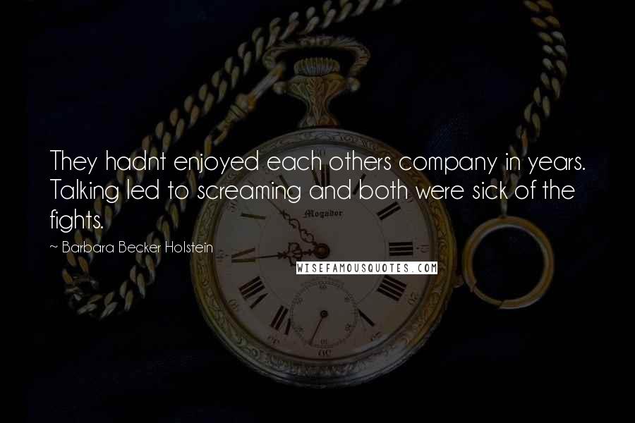 Barbara Becker Holstein Quotes: They hadnt enjoyed each others company in years. Talking led to screaming and both were sick of the fights.