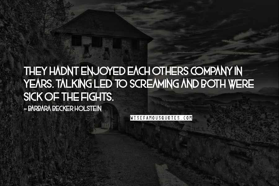 Barbara Becker Holstein Quotes: They hadnt enjoyed each others company in years. Talking led to screaming and both were sick of the fights.