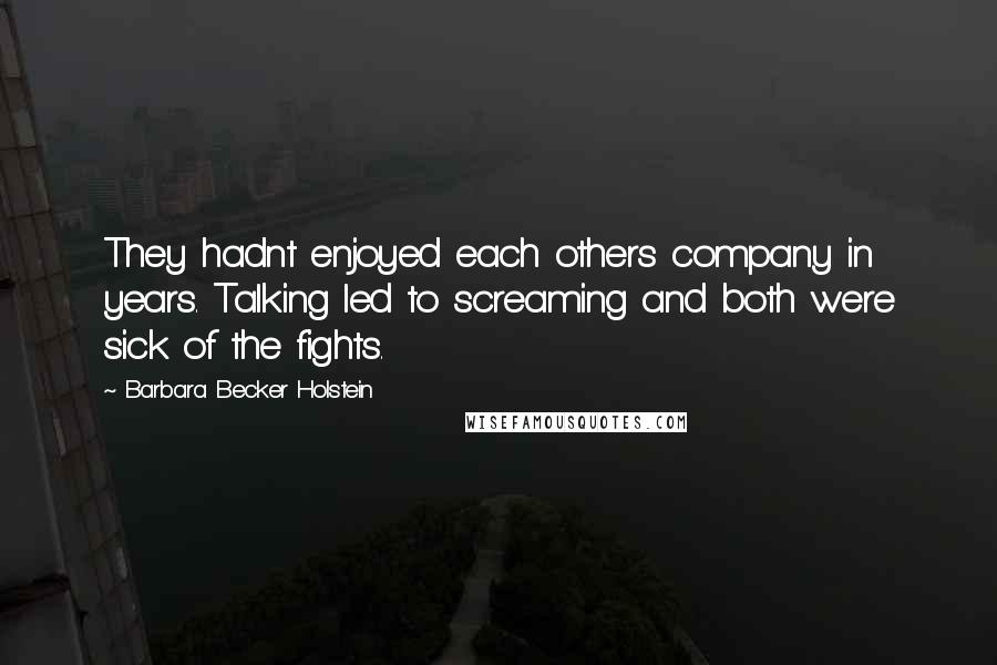 Barbara Becker Holstein Quotes: They hadnt enjoyed each others company in years. Talking led to screaming and both were sick of the fights.