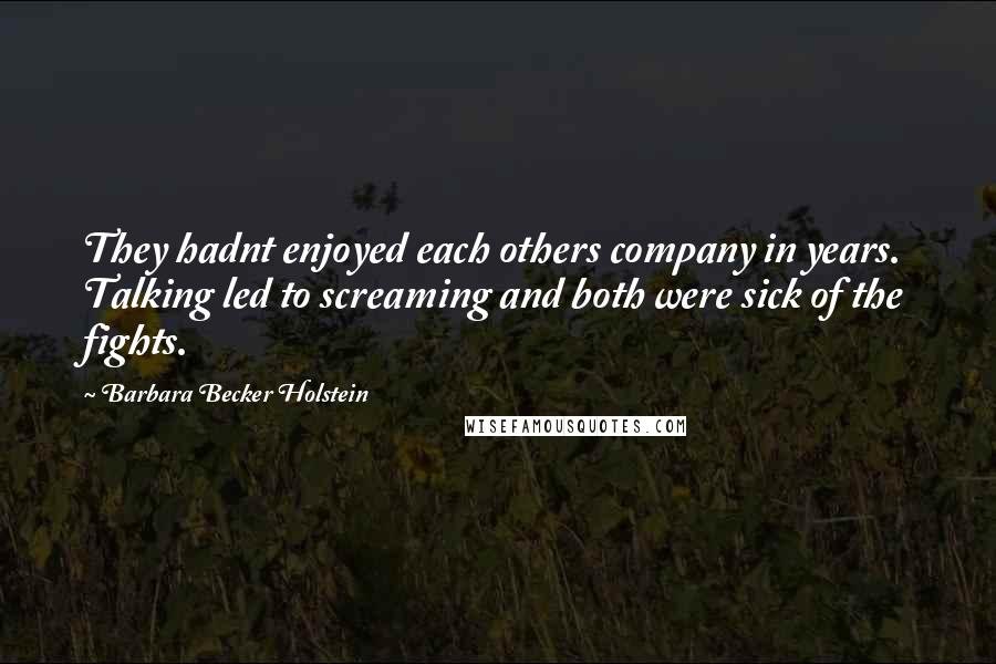 Barbara Becker Holstein Quotes: They hadnt enjoyed each others company in years. Talking led to screaming and both were sick of the fights.