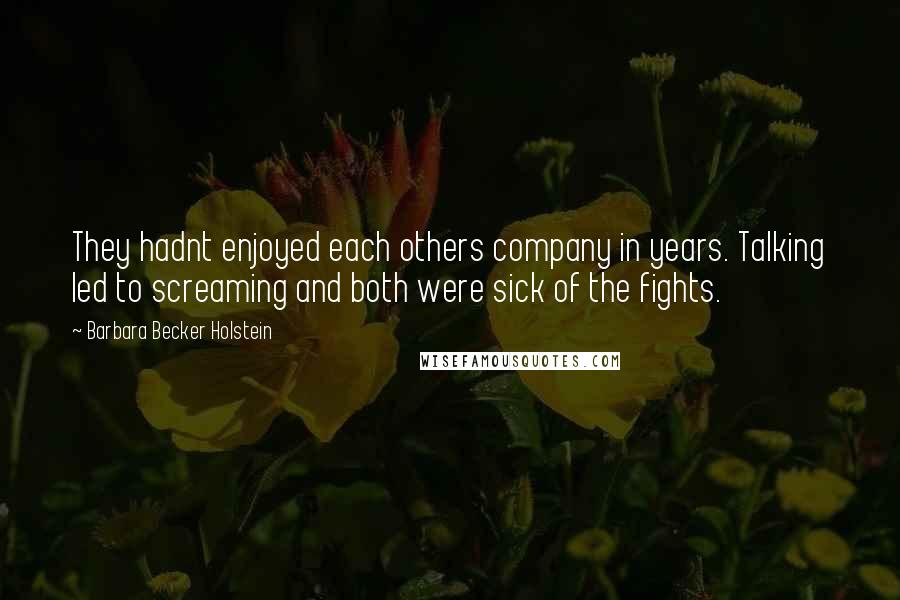 Barbara Becker Holstein Quotes: They hadnt enjoyed each others company in years. Talking led to screaming and both were sick of the fights.