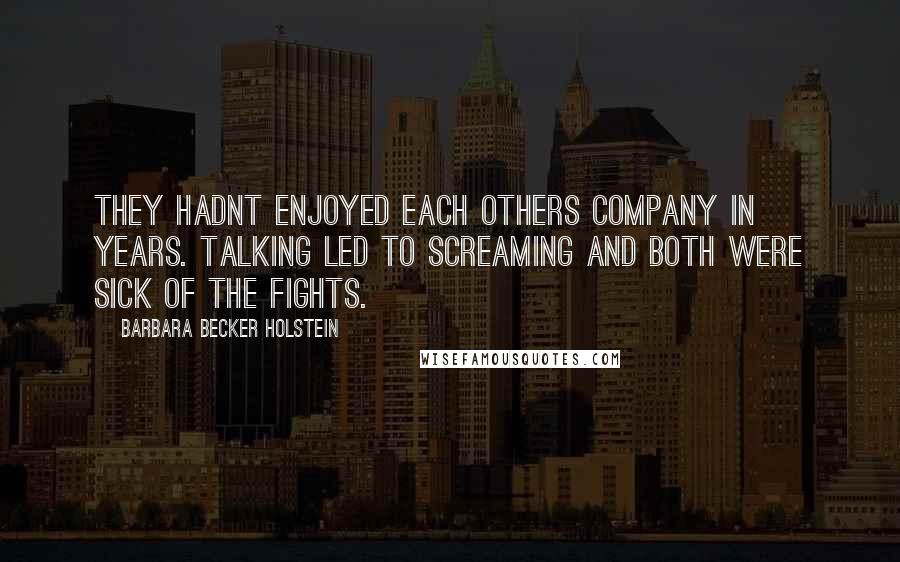 Barbara Becker Holstein Quotes: They hadnt enjoyed each others company in years. Talking led to screaming and both were sick of the fights.