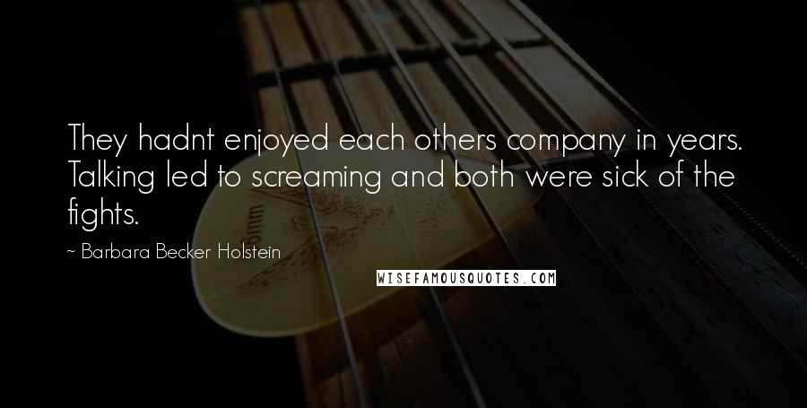 Barbara Becker Holstein Quotes: They hadnt enjoyed each others company in years. Talking led to screaming and both were sick of the fights.